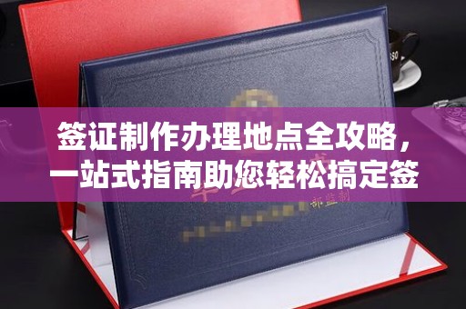 平阴签证制作办理地点全攻略，一站式指南助您轻松搞定签证
